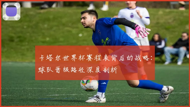 卡塔尔世界杯赛程表背后的战略：球队晋级路径深度剖析