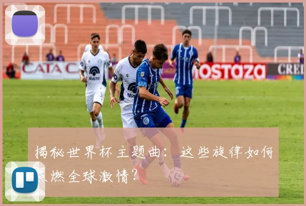 揭秘世界杯主题曲：这些旋律如何点燃全球激情？