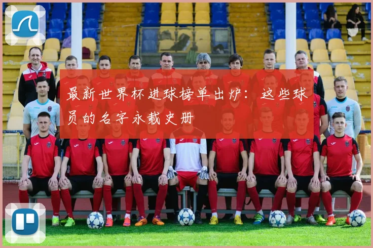 最新世界杯进球榜单出炉：这些球员的名字永载史册
