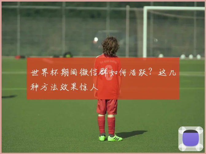 世界杯期间微信群如何活跃？这几种方法效果惊人