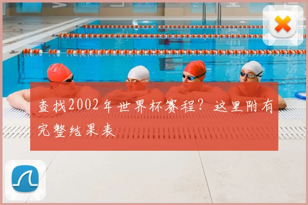 查找2002年世界杯赛程？这里附有完整结果表