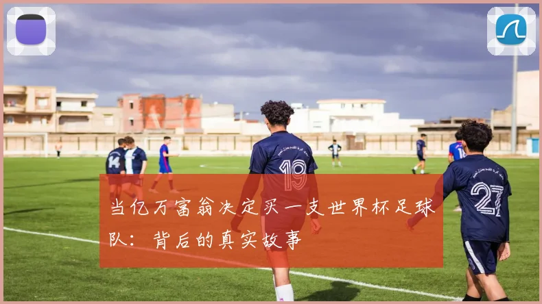 当亿万富翁决定买一支世界杯足球队:背后的真实故事