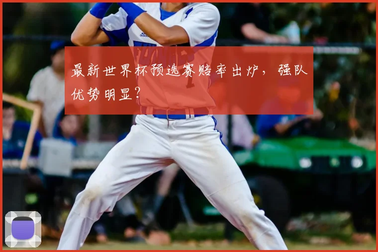 最新世界杯预选赛赔率出炉，强队优势明显？