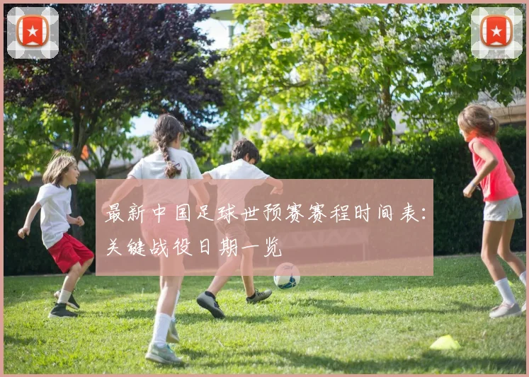 最新中国足球世预赛赛程时间表：关键战役日期一览
