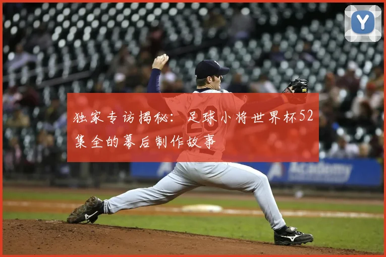 独家专访揭秘：足球小将世界杯52集全的幕后制作故事