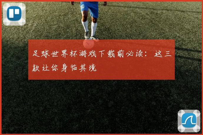 足球世界杯游戏下载前必读：这三款让你身临其境