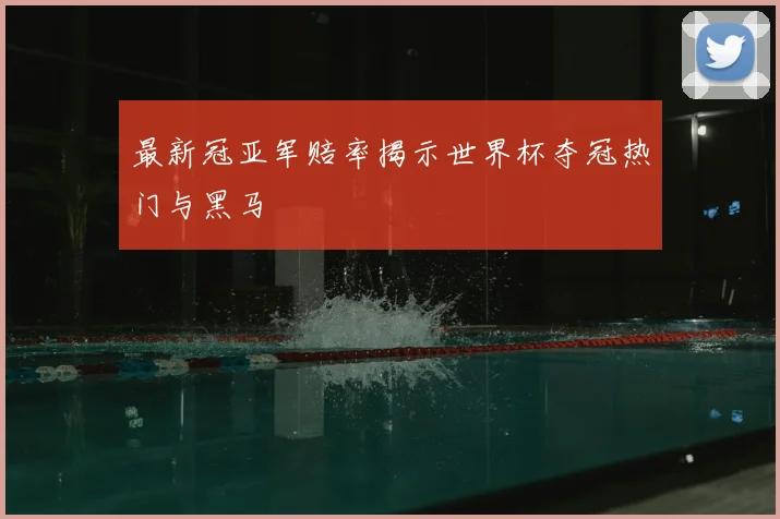 最新冠亚军赔率揭示世界杯夺冠热门与黑马