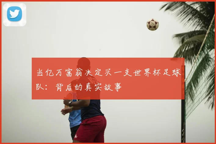 当亿万富翁决定买一支世界杯足球队:背后的真实故事