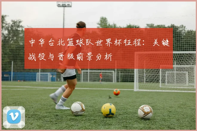 中华台北篮球队世界杯征程：关键战役与晋级前景分析