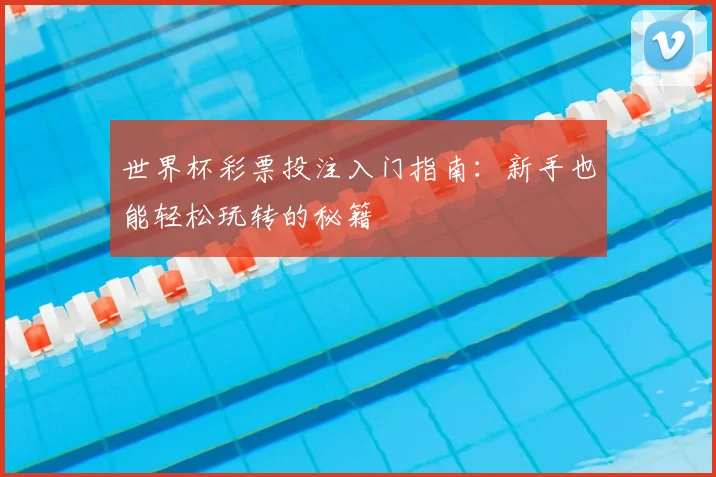 世界杯彩票投注入门指南:新手也能轻松玩转的秘籍
