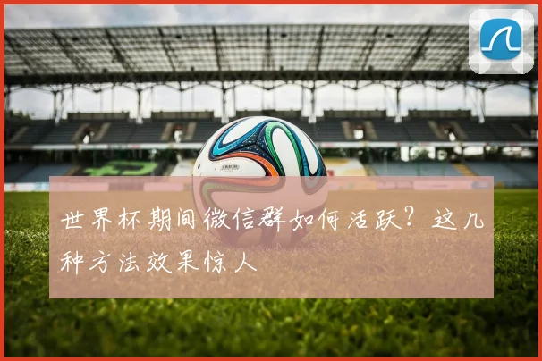世界杯期间微信群如何活跃？这几种方法效果惊人