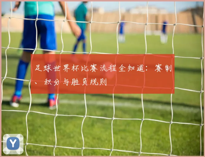 足球世界杯比赛流程全知道：赛制、积分与胜负规则