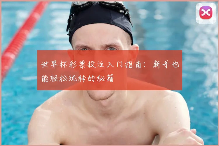 世界杯彩票投注入门指南:新手也能轻松玩转的秘籍