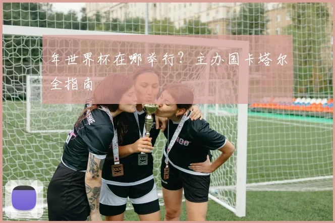 年世界杯在哪举行?主办国卡塔尔全指南
