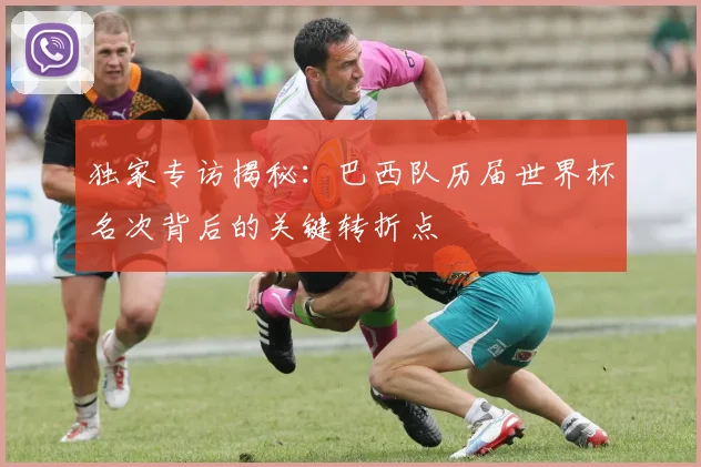 独家专访揭秘:巴西队历届世界杯名次背后的关键转折点