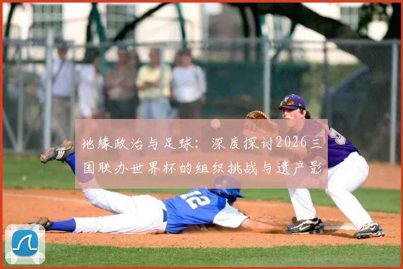 地缘政治与足球：深度探讨2026三国联办世界杯的组织挑战与遗产影响