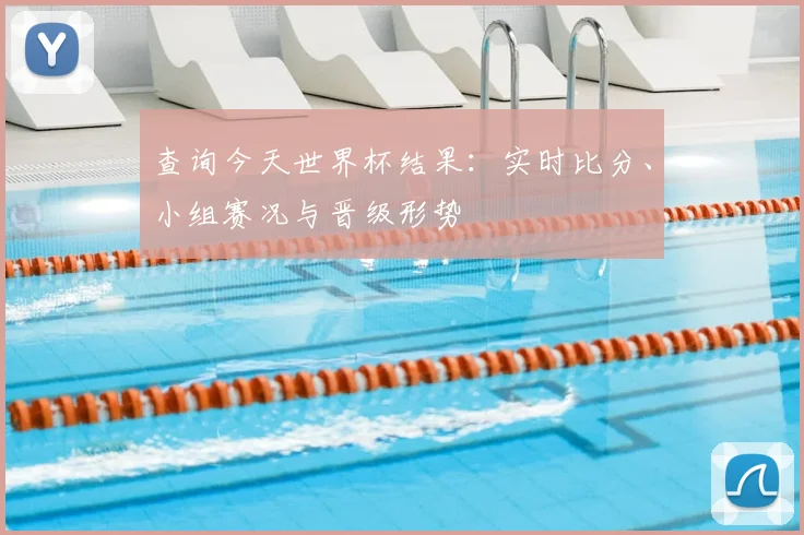 查询今天世界杯结果:实时比分、小组赛况与晋级形势