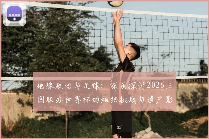 地缘政治与足球：深度探讨2026三国联办世界杯的组织挑战与遗产影响