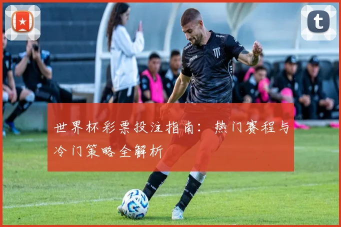 世界杯彩票投注指南:热门赛程与冷门策略全解析