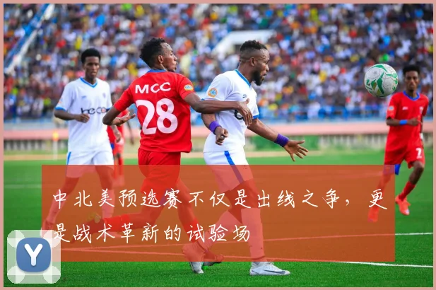 中北美预选赛不仅是出线之争，更是战术革新的试验场
