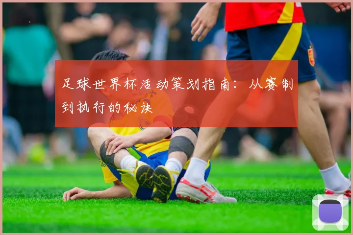足球世界杯活动策划指南：从赛制到执行的秘诀