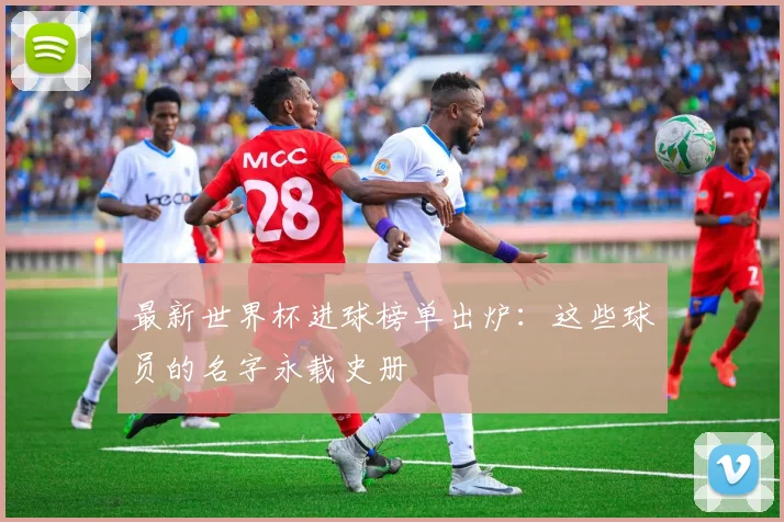 最新世界杯进球榜单出炉：这些球员的名字永载史册