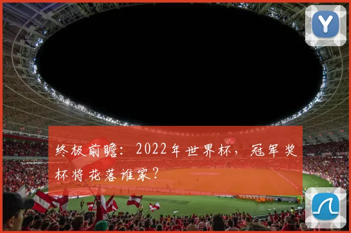 终极前瞻:2022年世界杯,冠军奖杯将花落谁家?