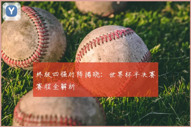 终极四强对阵揭晓:世界杯半决赛赛程全解析