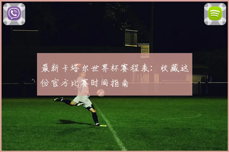 最新卡塔尔世界杯赛程表：收藏这份官方比赛时间指南