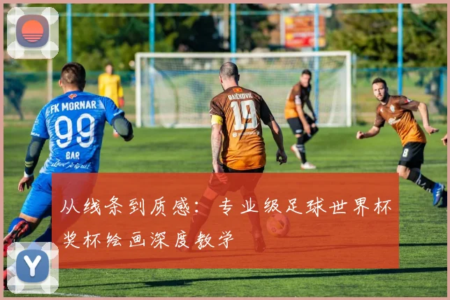 从线条到质感：专业级足球世界杯奖杯绘画深度教学