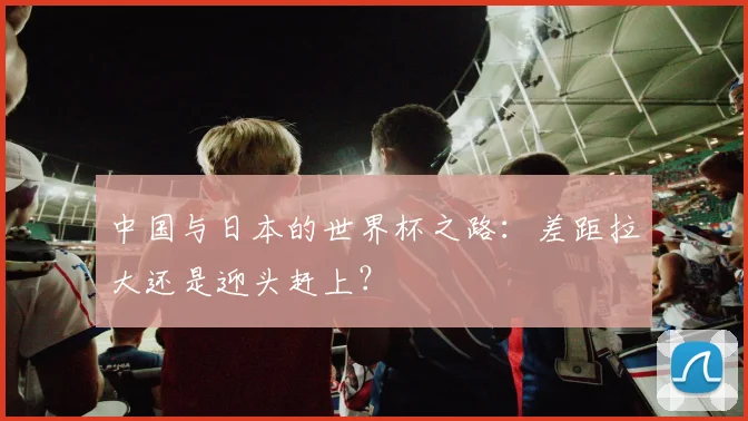 中国与日本的世界杯之路：差距拉大还是迎头赶上？