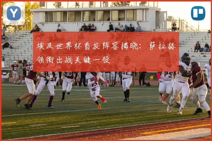 埃及世界杯首发阵容揭晓：萨拉赫领衔出战关键一役